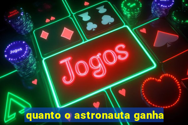 quanto o astronauta ganha